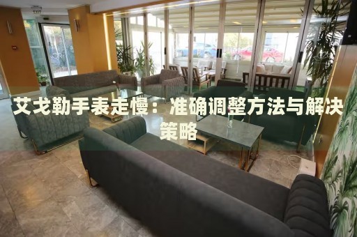 艾戈勒手表走慢：準(zhǔn)確調(diào)整方法與解決策略
