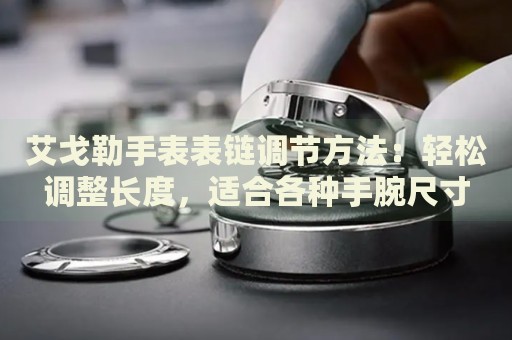 艾戈勒手表表鏈調(diào)節(jié)方法：輕松調(diào)整長度，適合各種手腕尺寸