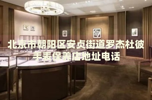 北京市朝陽區(qū)安貞街道羅杰杜彼手表保養(yǎng)店地址電話