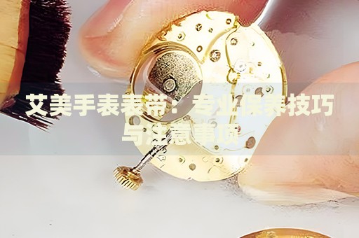 艾美手表表帶：專業(yè)保養(yǎng)技巧與注意事項