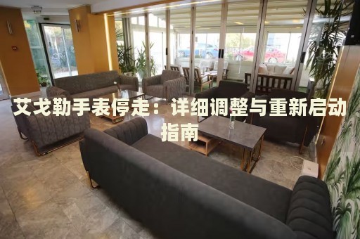 艾戈勒手表停走：詳細(xì)調(diào)整與重新啟動指南