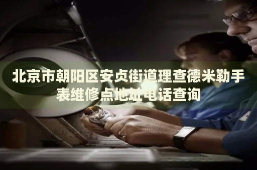 北京市朝陽區(qū)安貞街道理查德米勒手表維修點(diǎn)地址電話查詢