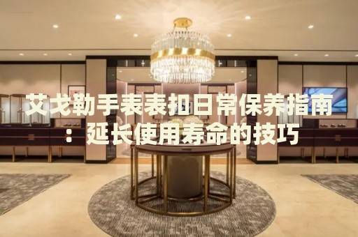 艾戈勒手表表扣日常保養(yǎng)指南：延長使用壽命的技巧