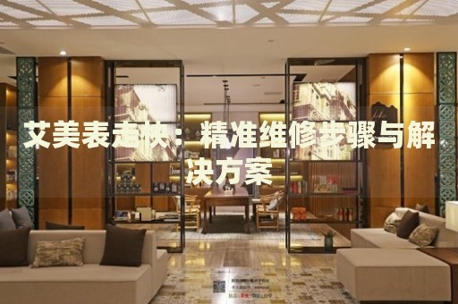 艾美表走快：精準維修步驟與解決方案