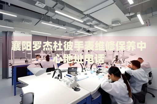 襄陽羅杰杜彼手表維修保養(yǎng)中心地址電話