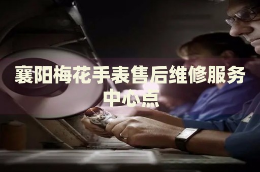 襄陽梅花手表售后維修服務(wù)中心點
