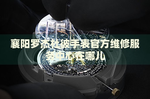 襄陽羅杰杜彼手表官方維修服務(wù)中心在哪兒