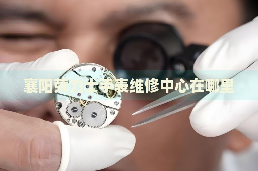 襄陽勞力士手表維修中心在哪里