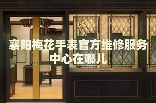 襄陽梅花手表官方維修服務(wù)中心在哪兒