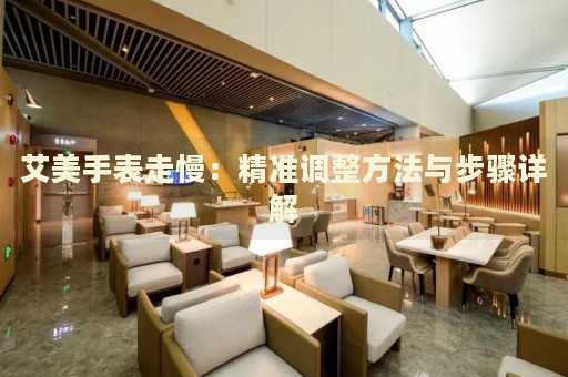 艾美手表走慢：精準調(diào)整方法與步驟詳解