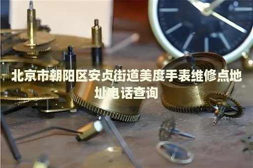 北京市朝陽區(qū)安貞街道美度手表維修點地址電話查詢