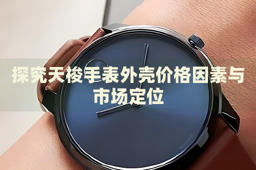 探究天梭手表外殼價(jià)格因素與市場(chǎng)定位