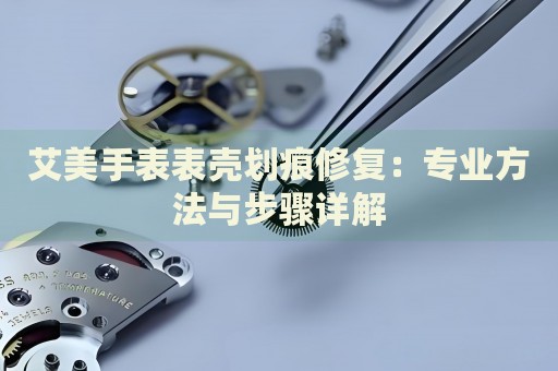 艾美手表表殼劃痕修復：專業(yè)方法與步驟詳解