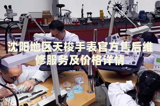 沈陽(yáng)地區(qū)天梭手表官方售后維修服務(wù)及價(jià)格詳情