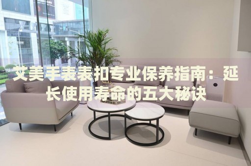 艾美手表表扣專業(yè)保養(yǎng)指南：延長使用壽命的五大秘訣