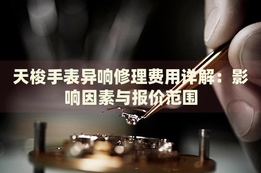 天梭手表異響修理費(fèi)用詳解：影響因素與報(bào)價(jià)范圍