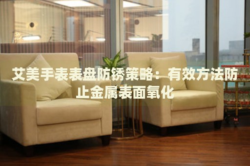 艾美手表表盤防銹策略：有效方法防止金屬表面氧化