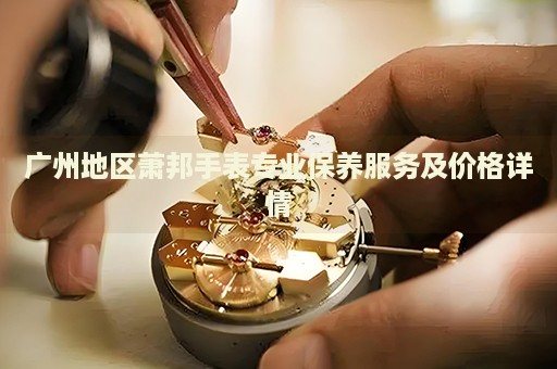 廣州地區(qū)蕭邦手表專業(yè)保養(yǎng)服務(wù)及價(jià)格詳情