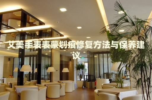 艾美手表表蒙劃痕修復方法與保養(yǎng)建議