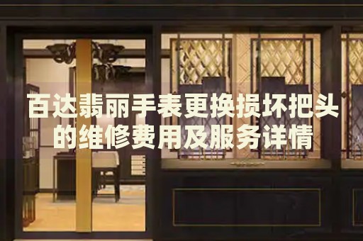 百達(dá)翡麗手表更換損壞把頭的維修費(fèi)用及服務(wù)詳情