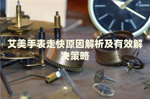 艾美手表走快原因解析及有效解決策略