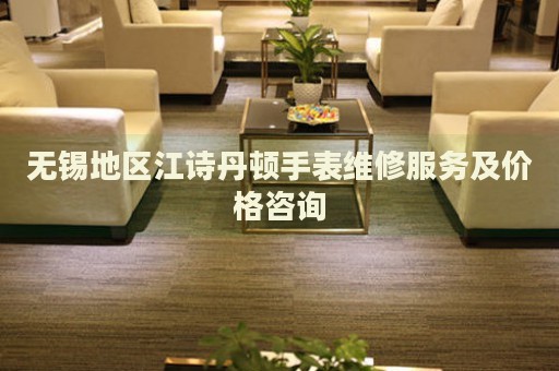 無錫地區(qū)江詩丹頓手表維修服務(wù)及價(jià)格咨詢