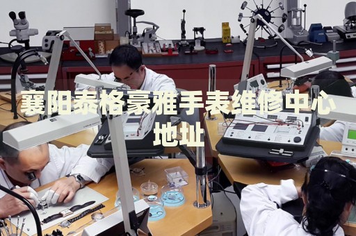 襄陽泰格豪雅手表維修中心地址