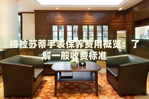 格拉蘇蒂手表保養(yǎng)費(fèi)用概覽：了解一般收費(fèi)標(biāo)準(zhǔn)