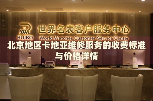 北京地區(qū)卡地亞維修服務(wù)的收費(fèi)標(biāo)準(zhǔn)與價(jià)格詳情
