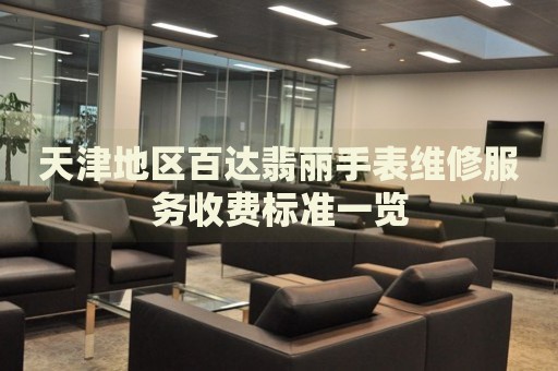 天津地區(qū)百達(dá)翡麗手表維修服務(wù)收費(fèi)標(biāo)準(zhǔn)一覽