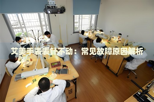 艾美手表表針不動(dòng)：常見故障原因解析