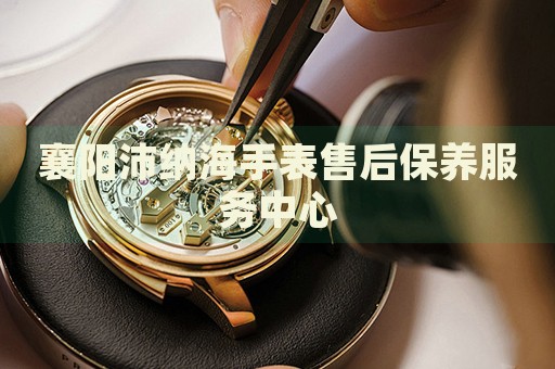 襄陽沛納海手表售后保養(yǎng)服務(wù)中心