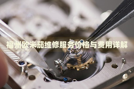 福州歐米茄維修服務(wù)價(jià)格與費(fèi)用詳解