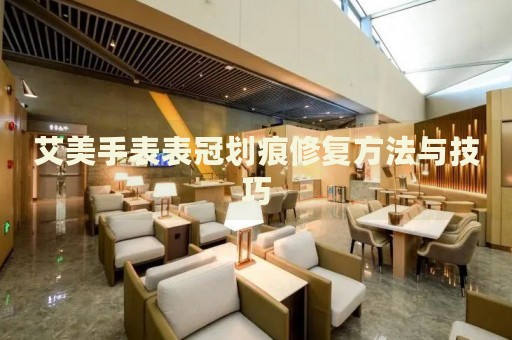 艾美手表表冠劃痕修復(fù)方法與技巧