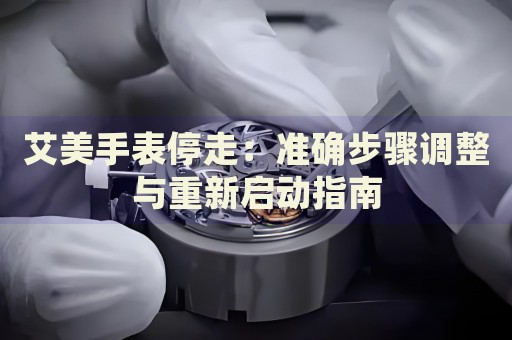 艾美手表停走：準(zhǔn)確步驟調(diào)整與重新啟動(dòng)指南