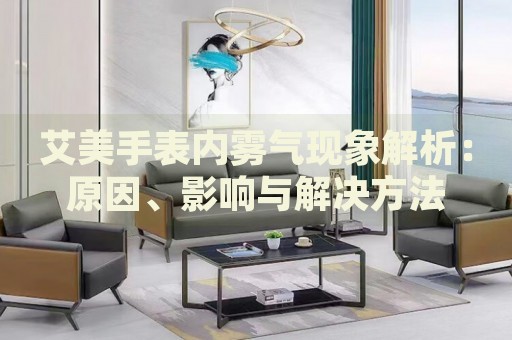 艾美手表內(nèi)霧氣現(xiàn)象解析：原因、影響與解決方法