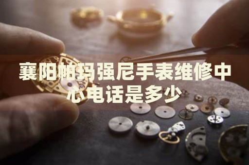 襄陽帕瑪強(qiáng)尼手表維修中心電話是多少