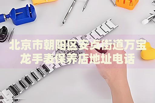 北京市朝陽區(qū)安貞街道萬寶龍手表保養(yǎng)店地址電話