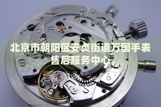 北京市朝陽區(qū)安貞街道萬國手表售后服務(wù)中心