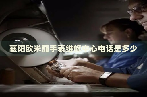 襄陽歐米茄手表維修中心電話是多少
