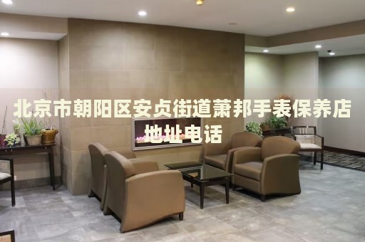 北京市朝陽(yáng)區(qū)安貞街道蕭邦手表保養(yǎng)店地址電話