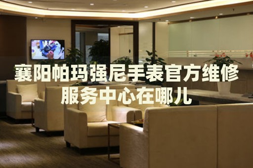 襄陽(yáng)帕瑪強(qiáng)尼手表官方維修服務(wù)中心在哪兒