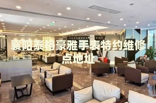 襄陽泰格豪雅手表特約維修點地址