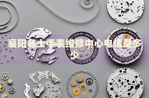 襄陽名士手表維修中心電話是多少