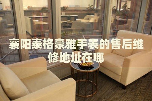襄陽泰格豪雅手表的售后維修地址在哪