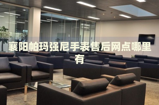 襄陽帕瑪強尼手表售后網(wǎng)點哪里有