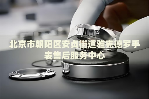 北京市朝陽區(qū)安貞街道雅克德羅手表售后服務(wù)中心