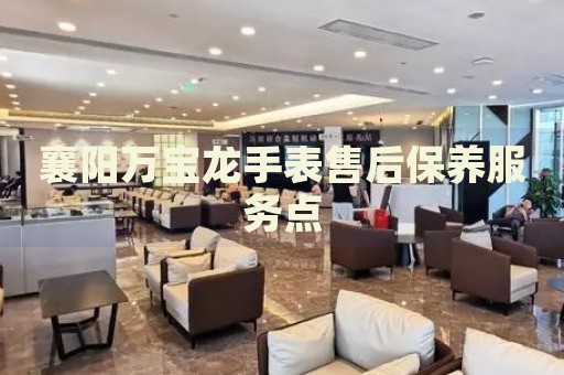 襄陽萬寶龍手表售后保養(yǎng)服務(wù)點(diǎn)