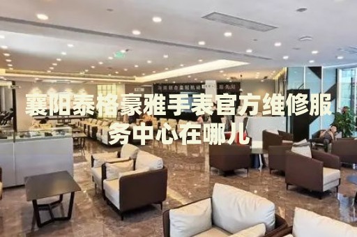 襄陽泰格豪雅手表官方維修服務(wù)中心在哪兒