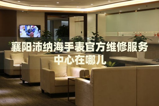 襄陽沛納海手表官方維修服務(wù)中心在哪兒